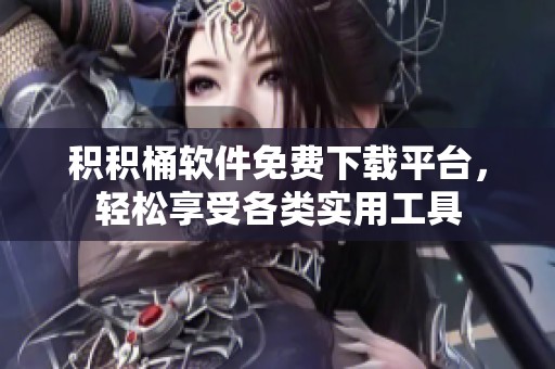 积积桶软件免费下载平台，轻松享受各类实用工具