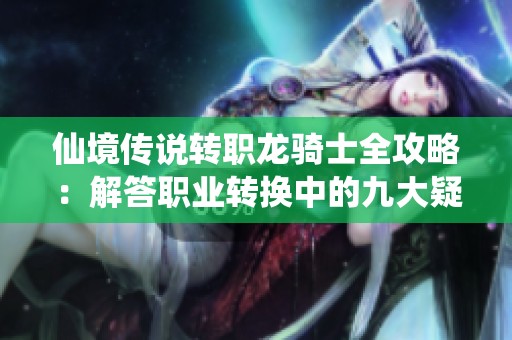 仙境传说转职龙骑士全攻略：解答职业转换中的九大疑惑