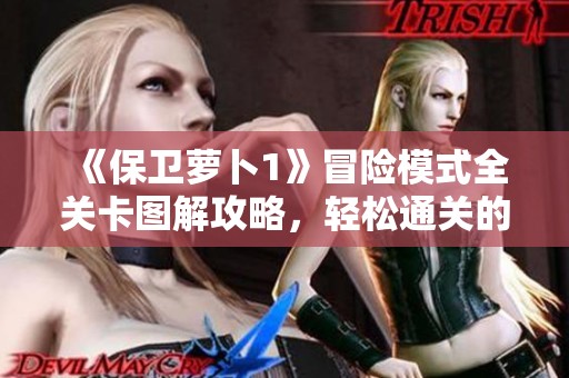 《保卫萝卜1》冒险模式全关卡图解攻略，轻松通关的秘诀揭秘