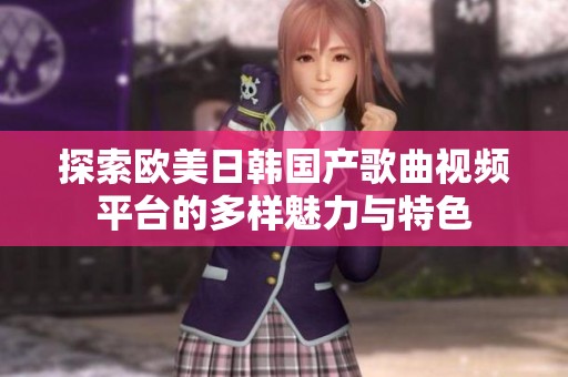 探索欧美日韩国产歌曲视频平台的多样魅力与特色