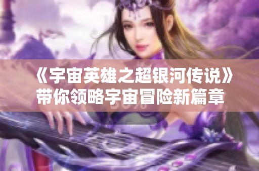 《宇宙英雄之超银河传说》带你领略宇宙冒险新篇章