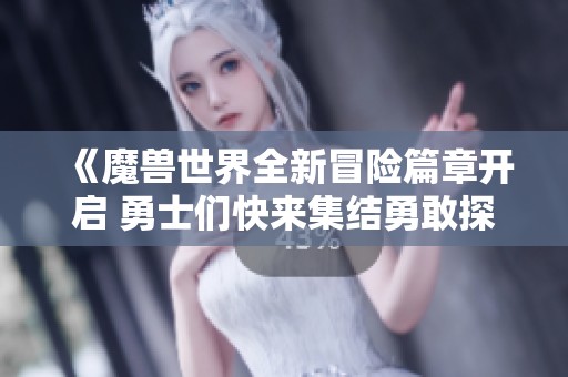 《魔兽世界全新冒险篇章开启 勇士们快来集结勇敢探险》