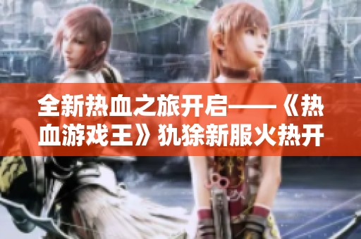 全新热血之旅开启——《热血游戏王》犰狳新服火热开服活动精彩上线