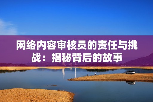 网络内容审核员的责任与挑战：揭秘背后的故事
