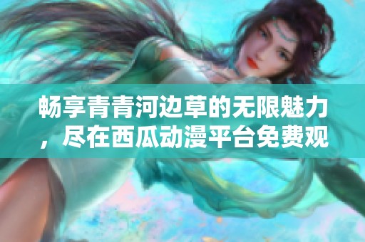 畅享青青河边草的无限魅力，尽在西瓜动漫平台免费观看