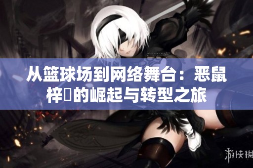 从篮球场到网络舞台：恶鼠梓祎的崛起与转型之旅