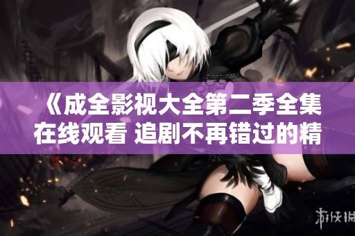 《成全影视大全第二季全集在线观看 追剧不再错过的精彩》