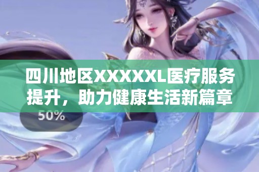 四川地区XXXXXL医疗服务提升，助力健康生活新篇章