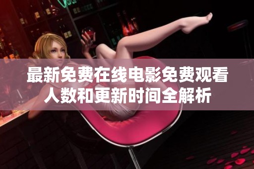 最新免费在线电影免费观看人数和更新时间全解析