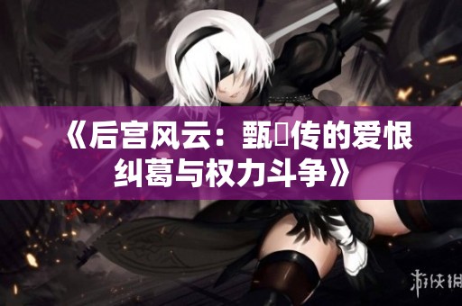 《后宫风云：甄嬛传的爱恨纠葛与权力斗争》