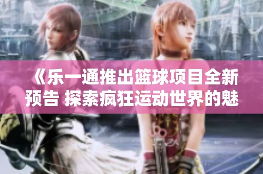 《乐一通推出篮球项目全新预告 探索疯狂运动世界的魅力》