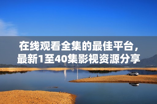 在线观看全集的最佳平台，最新1至40集影视资源分享