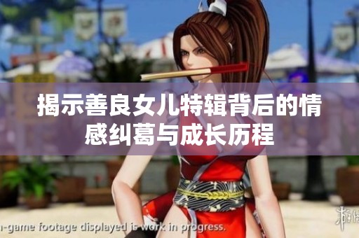 揭示善良女儿特辑背后的情感纠葛与成长历程