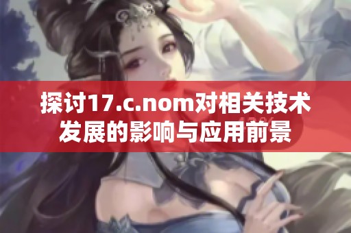 探讨17.c.nom对相关技术发展的影响与应用前景