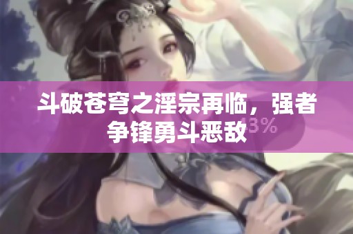 斗破苍穹之淫宗再临，强者争锋勇斗恶敌