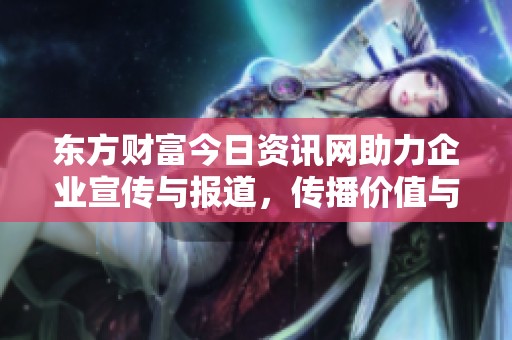 东方财富今日资讯网助力企业宣传与报道，传播价值与影响力