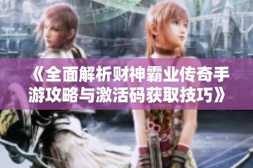 《全面解析财神霸业传奇手游攻略与激活码获取技巧》