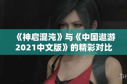《神启混沌》与《中国遨游2021中文版》的精彩对比分析与推荐