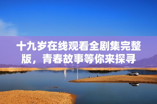 十九岁在线观看全剧集完整版，青春故事等你来探寻