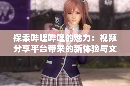 探索哔哩哔哩的魅力：视频分享平台带来的新体验与文化交流