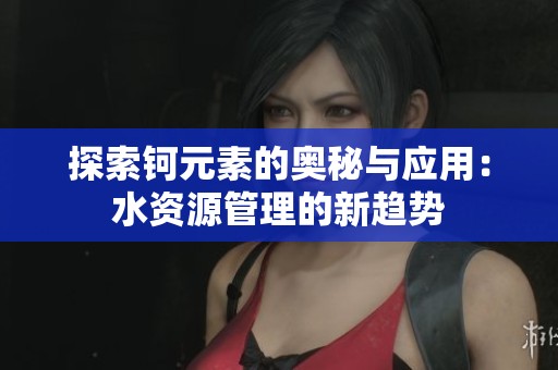 探索钶元素的奥秘与应用：水资源管理的新趋势