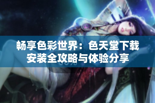 畅享色彩世界：色天堂下载安装全攻略与体验分享