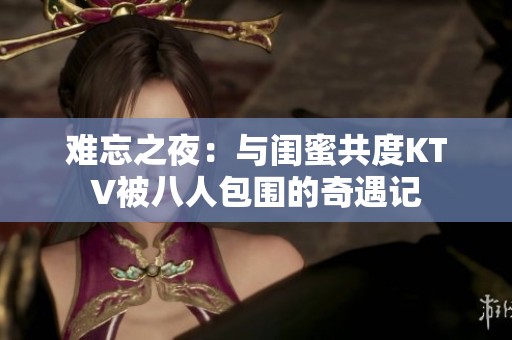 难忘之夜：与闺蜜共度KTV被八人包围的奇遇记