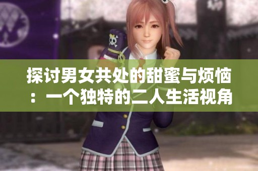 探讨男女共处的甜蜜与烦恼：一个独特的二人生活视角