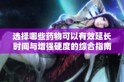 选择哪些药物可以有效延长时间与增强硬度的综合指南
