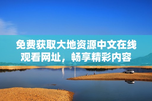 免费获取大地资源中文在线观看网址，畅享精彩内容