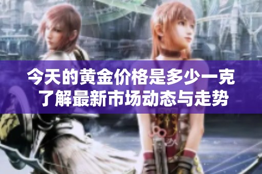 今天的黄金价格是多少一克 了解最新市场动态与走势