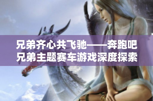 兄弟齐心共飞驰——奔跑吧兄弟主题赛车游戏深度探索