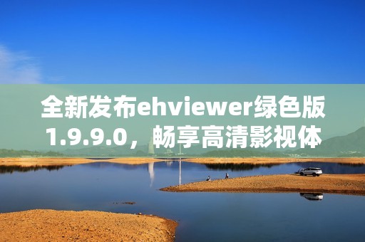 全新发布ehviewer绿色版1.9.9.0，畅享高清影视体验