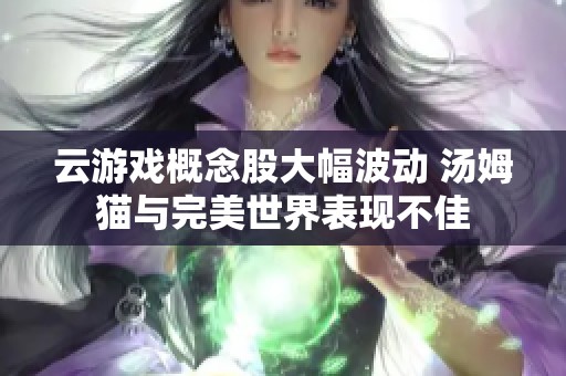云游戏概念股大幅波动 汤姆猫与完美世界表现不佳