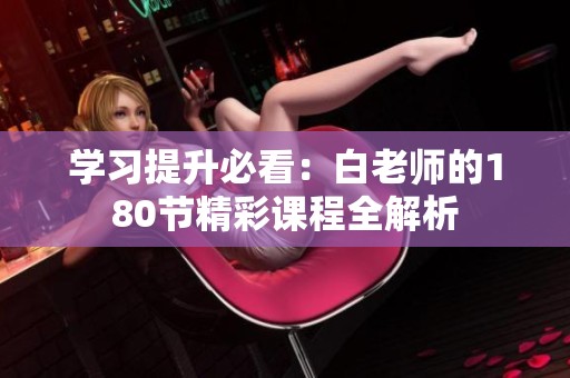 学习提升必看：白老师的180节精彩课程全解析