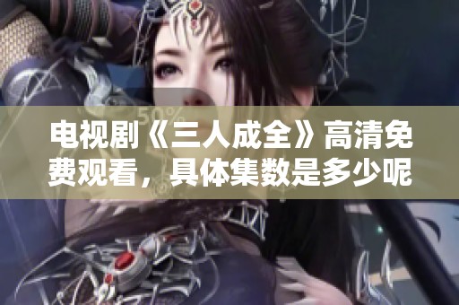 电视剧《三人成全》高清免费观看，具体集数是多少呢？