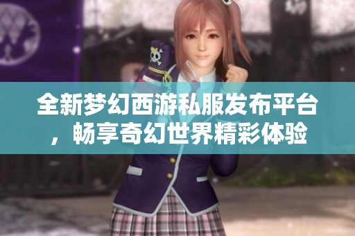 全新梦幻西游私服发布平台，畅享奇幻世界精彩体验