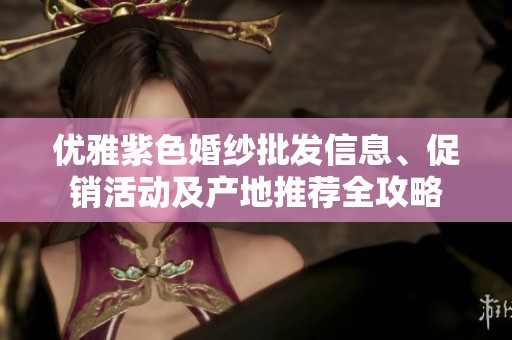 优雅紫色婚纱批发信息、促销活动及产地推荐全攻略
