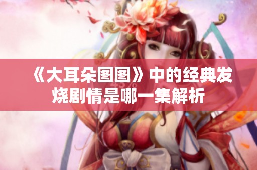 《大耳朵图图》中的经典发烧剧情是哪一集解析