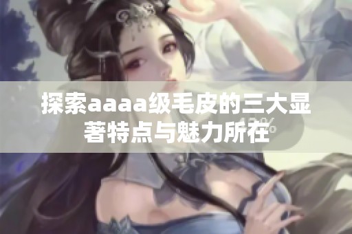 探索aaaa级毛皮的三大显著特点与魅力所在