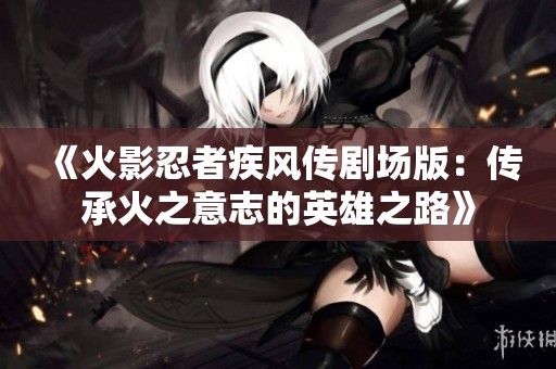 《火影忍者疾风传剧场版：传承火之意志的英雄之路》