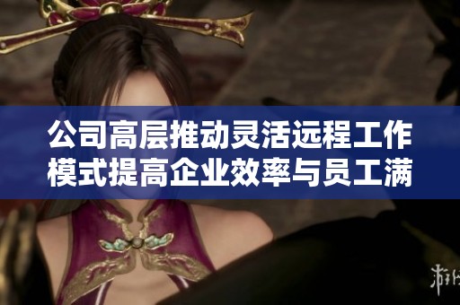 公司高层推动灵活远程工作模式提高企业效率与员工满意度
