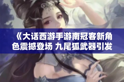 《大话西游手游南冠客新角色震撼登场 九尾狐武器引发关注》