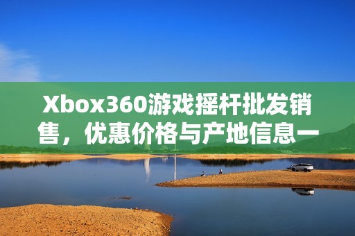 Xbox360游戏摇杆批发销售，优惠价格与产地信息一览。