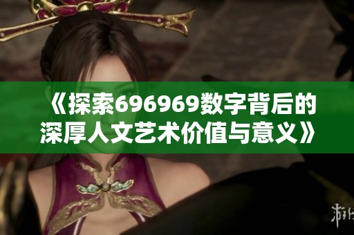 《探索696969数字背后的深厚人文艺术价值与意义》