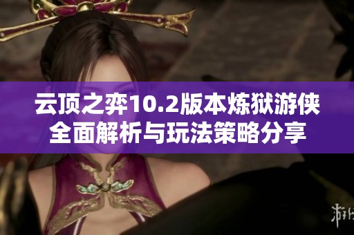 云顶之弈10.2版本炼狱游侠全面解析与玩法策略分享