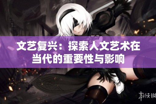 文艺复兴：探索人文艺术在当代的重要性与影响
