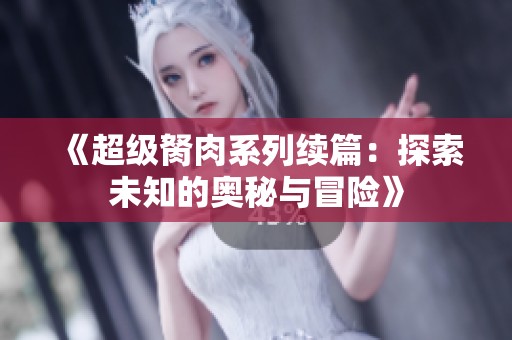 《超级胬肉系列续篇：探索未知的奥秘与冒险》