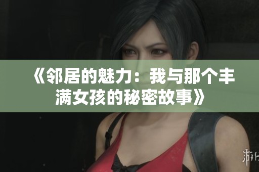 《邻居的魅力：我与那个丰满女孩的秘密故事》