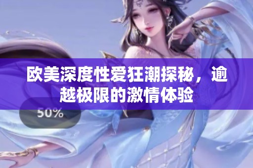 欧美深度性爱狂潮探秘，逾越极限的激情体验